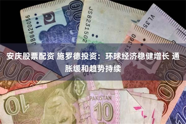 安庆股票配资 施罗德投资：环球经济稳健增长 通胀缓和趋势持续