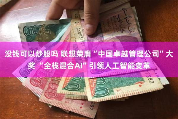 没钱可以炒股吗 联想荣膺“中国卓越管理公司”大奖 “全栈混合AI”引领人工智能变革