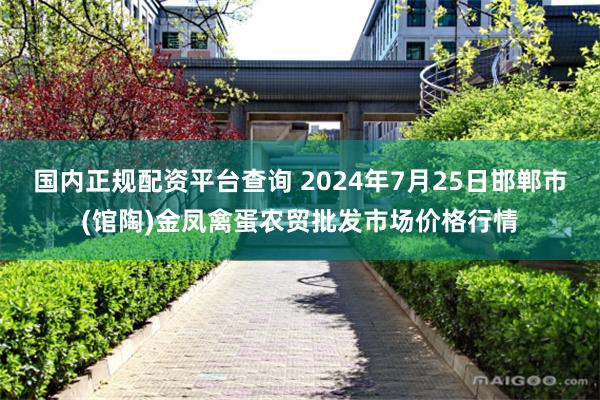国内正规配资平台查询 2024年7月25日邯郸市(馆陶)金凤禽蛋农贸批发市场价格行情