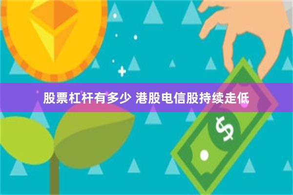 股票杠杆有多少 港股电信股持续走低