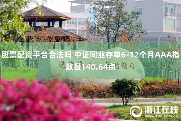 股票配资平台合法吗 中证同业存单6-12个月AAA指数报140.64点