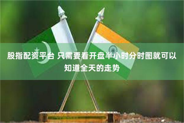股指配资平台 只需要看开盘半小时分时图就可以知道全天的走势