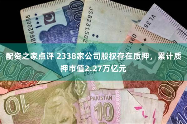 配资之家点评 2338家公司股权存在质押，累计质押市值2.27万亿元