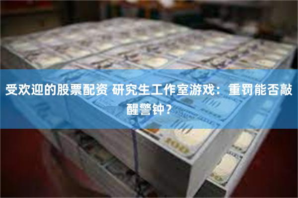 受欢迎的股票配资 研究生工作室游戏：重罚能否敲醒警钟？