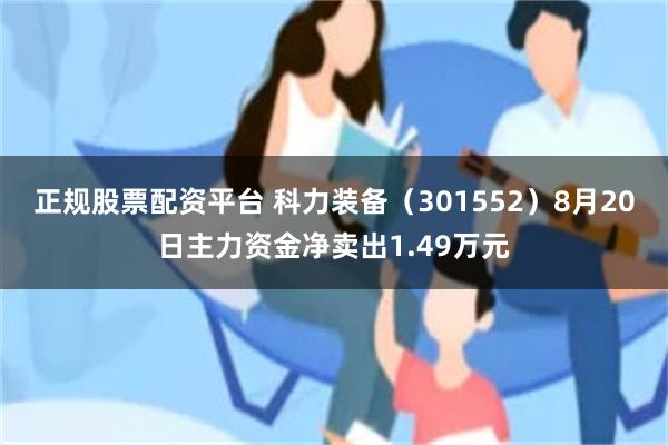 正规股票配资平台 科力装备（301552）8月20日主力资金净卖出1.49万元