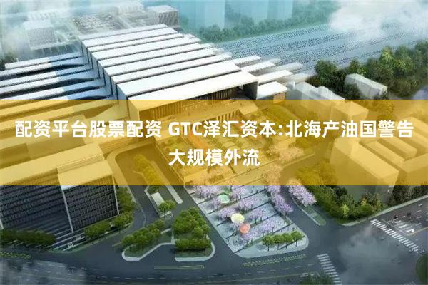 配资平台股票配资 GTC泽汇资本:北海产油国警告大规模外流