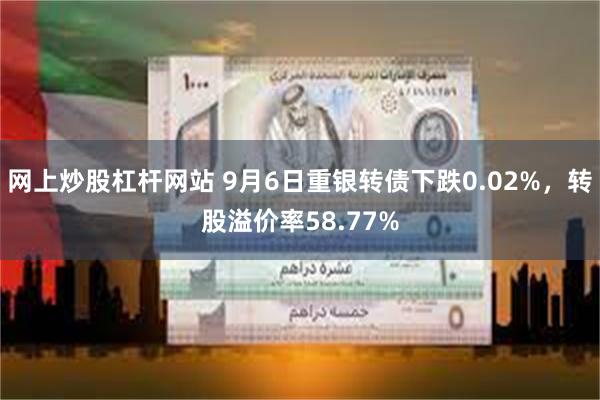 网上炒股杠杆网站 9月6日重银转债下跌0.02%，转股溢价率58.77%