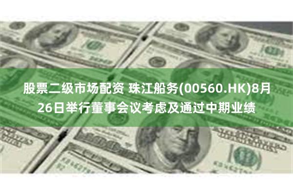 股票二级市场配资 珠江船务(00560.HK)8月26日举行董事会议考虑及通过中期业绩
