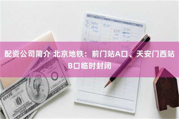 配资公司简介 北京地铁：前门站A口、天安门西站B口临时封闭