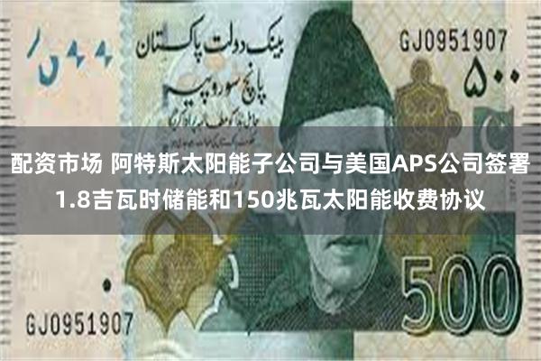 配资市场 阿特斯太阳能子公司与美国APS公司签署1.8吉瓦时储能和150兆瓦太阳能收费协议