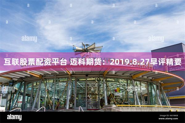 互联股票配资平台 迈科期货：2019.8.27早评精要