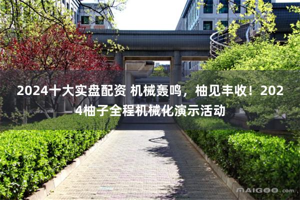 2024十大实盘配资 机械轰鸣，柚见丰收！2024柚子全程机械化演示活动