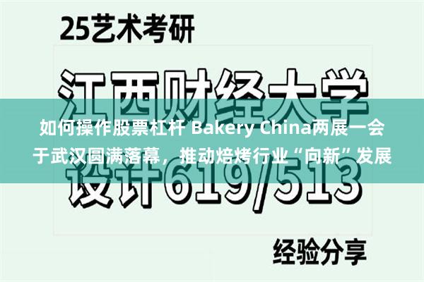 如何操作股票杠杆 Bakery China两展一会于武汉圆满落幕，推动焙烤行业“向新”发展