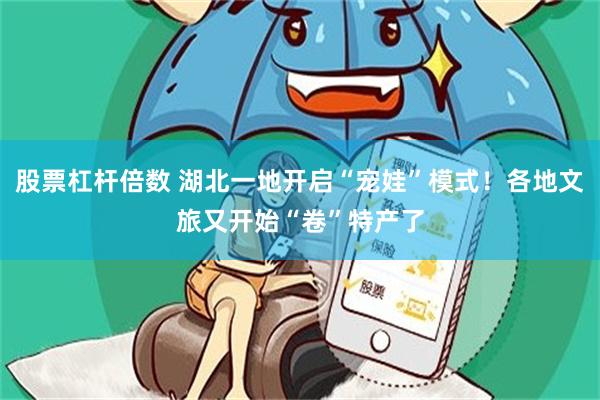 股票杠杆倍数 湖北一地开启“宠娃”模式！各地文旅又开始“卷”特产了