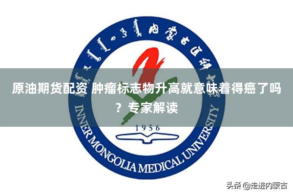 原油期货配资 肿瘤标志物升高就意味着得癌了吗？专家解读
