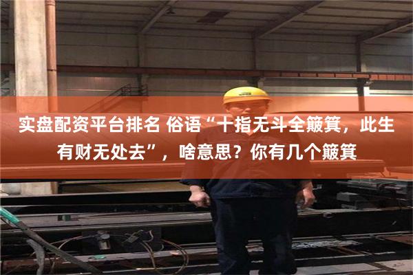 实盘配资平台排名 俗语“十指无斗全簸箕，此生有财无处去”，啥意思？你有几个簸箕
