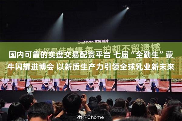 国内可靠的实盘交易配资平台 七届“全勤生”蒙牛闪耀进博会 以新质生产力引领全球乳业新未来