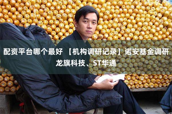 配资平台哪个最好 【机构调研记录】诺安基金调研龙旗科技、ST华通