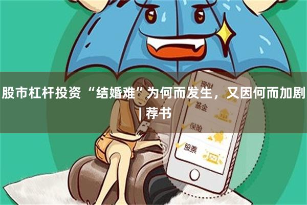 股市杠杆投资 “结婚难”为何而发生，又因何而加剧 | 荐书