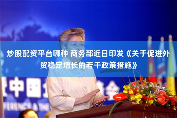 炒股配资平台哪种 商务部近日印发《关于促进外贸稳定增长的若干政策措施》