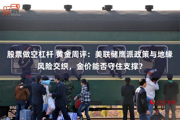 股票做空杠杆 黄金周评：美联储鹰派政策与地缘风险交织，金价能否守住支撑？
