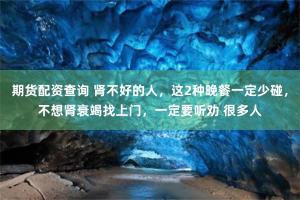 期货配资查询 肾不好的人，这2种晚餐一定少碰，不想肾衰竭找上门，一定要听劝 很多人