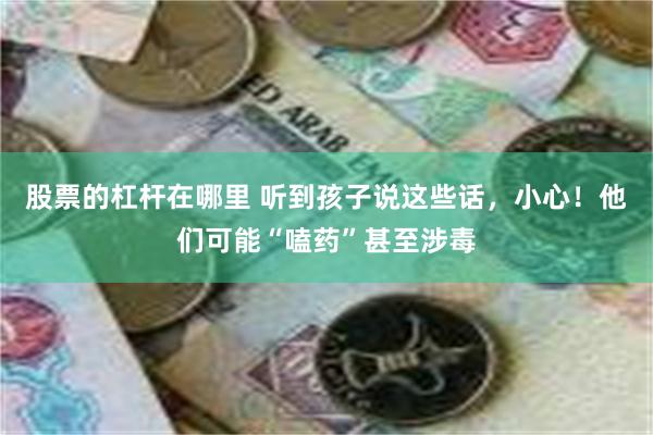 股票的杠杆在哪里 听到孩子说这些话，小心！他们可能“嗑药”甚至涉毒