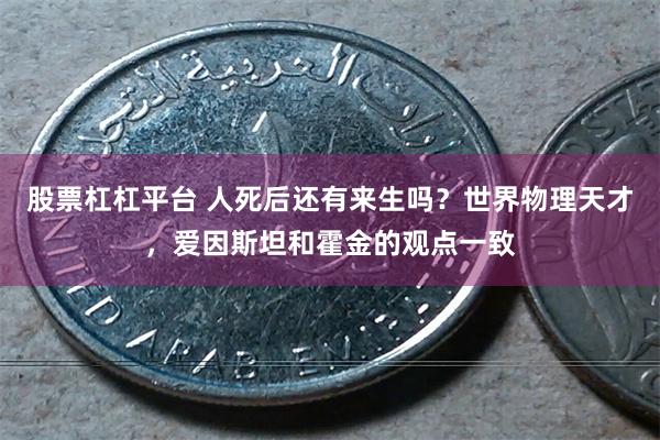 股票杠杠平台 人死后还有来生吗？世界物理天才，爱因斯坦和霍金的观点一致