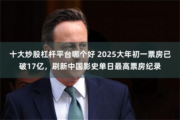 十大炒股杠杆平台哪个好 2025大年初一票房已破17亿，刷新中国影史单日最高票房纪录
