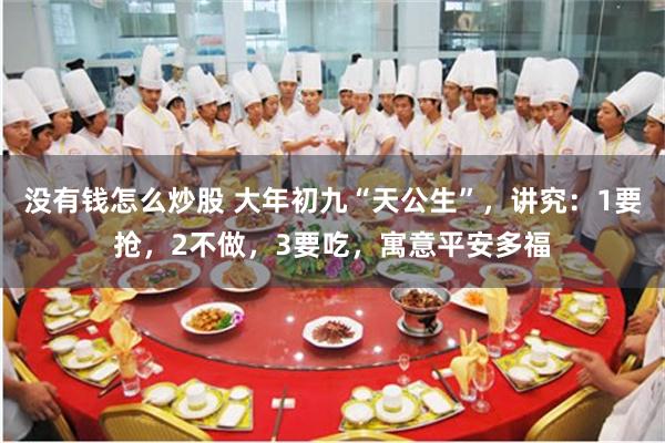没有钱怎么炒股 大年初九“天公生”，讲究：1要抢，2不做，3要吃，寓意平安多福