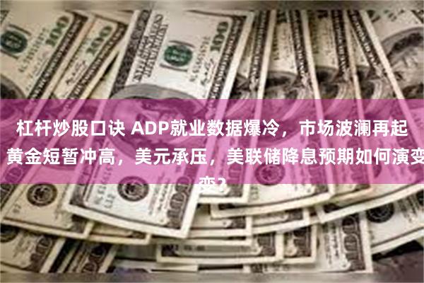 杠杆炒股口诀 ADP就业数据爆冷，市场波澜再起：黄金短暂冲高，美元承压，美联储降息预期如何演变？