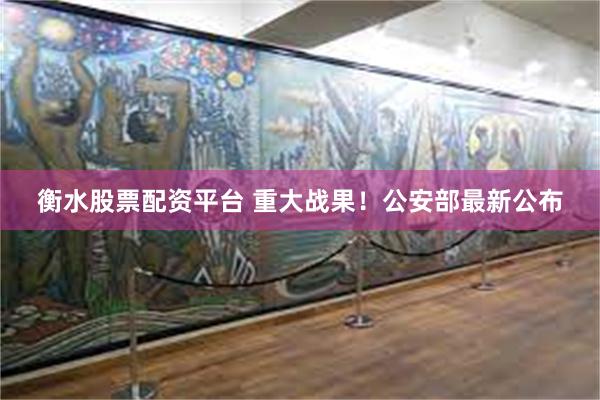 衡水股票配资平台 重大战果！公安部最新公布