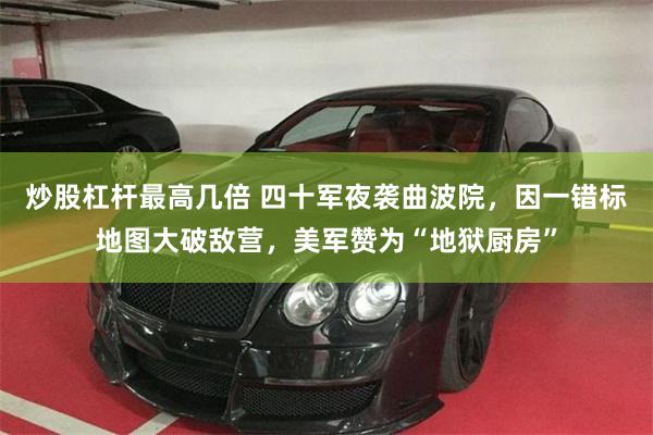 炒股杠杆最高几倍 四十军夜袭曲波院，因一错标地图大破敌营，美军赞为“地狱厨房”