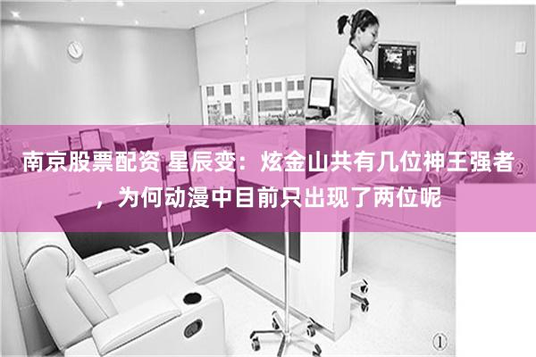 南京股票配资 星辰变：炫金山共有几位神王强者，为何动漫中目前只出现了两位呢