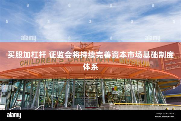 买股加杠杆 证监会将持续完善资本市场基础制度体系