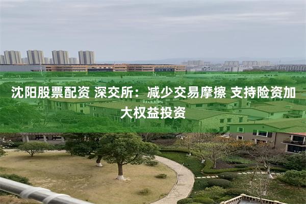 沈阳股票配资 深交所：减少交易摩擦 支持险资加大权益投资