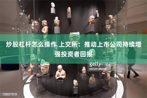 炒股杠杆怎么操作 上交所：推动上市公司持续增强投资者回报