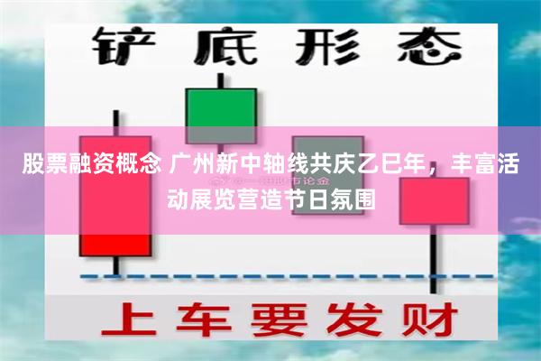 股票融资概念 广州新中轴线共庆乙巳年，丰富活动展览营造节日氛围