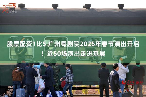 股票配资1比5 广州粤剧院2025年春节演出开启！近50场演出走进基层