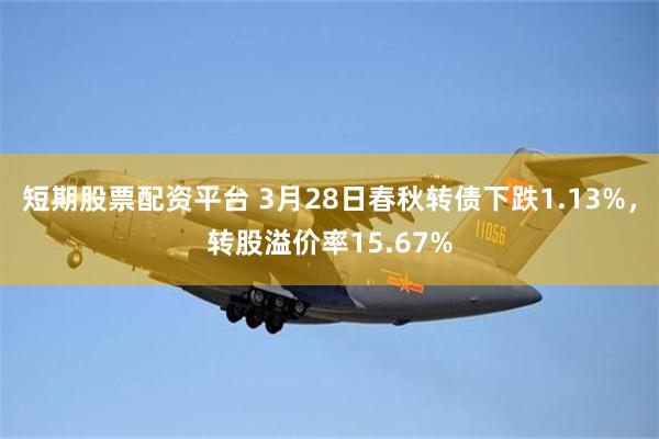 短期股票配资平台 3月28日春秋转债下跌1.13%，转股溢价率15.67%