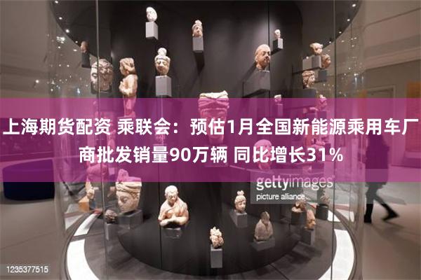 上海期货配资 乘联会：预估1月全国新能源乘用车厂商批发销量90万辆 同比增长31%