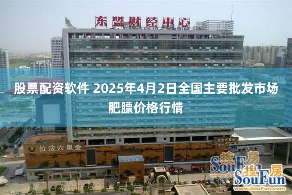 股票配资软件 2025年4月2日全国主要批发市场肥膘价格行情