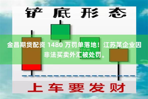 金昌期货配资 1480 万罚单落地！江苏某企业因非法买卖外汇被处罚。