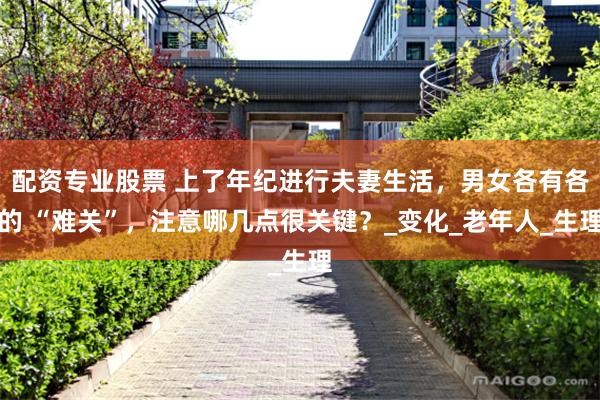配资专业股票 上了年纪进行夫妻生活，男女各有各的 “难关”，注意哪几点很关键？_变化_老年人_生理