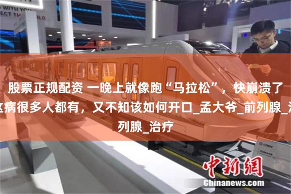 股票正规配资 一晚上就像跑“马拉松”，快崩溃了！这病很多人都有，又不知该如何开口_孟大爷_前列腺_治疗