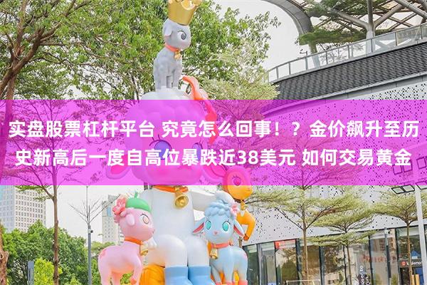 实盘股票杠杆平台 究竟怎么回事！？金价飙升至历史新高后一度自高位暴跌近38美元 如何交易黄金
