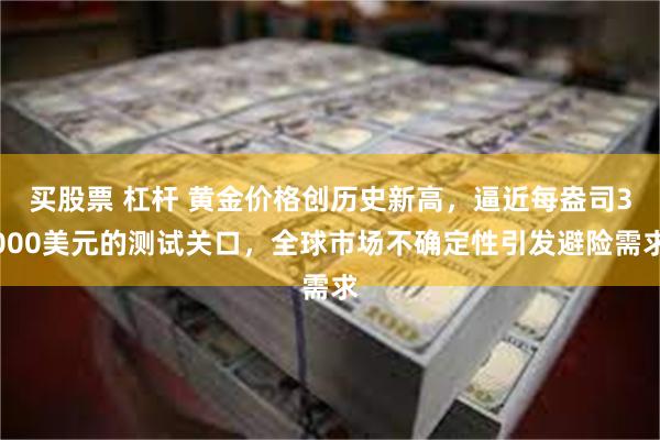 买股票 杠杆 黄金价格创历史新高，逼近每盎司3000美元的测试关口，全球市场不确定性引发避险需求