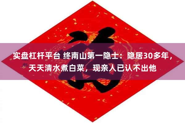 实盘杠杆平台 终南山第一隐士：隐居30多年，天天清水煮白菜，现亲人已认不出他