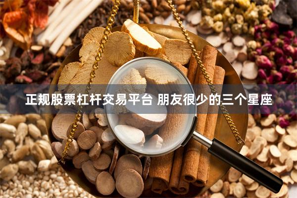 正规股票杠杆交易平台 朋友很少的三个星座