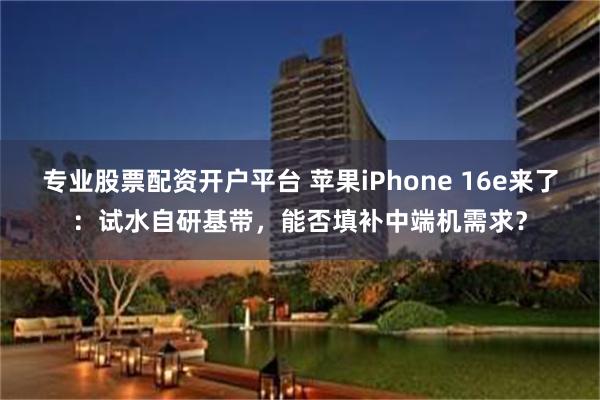 专业股票配资开户平台 苹果iPhone 16e来了：试水自研基带，能否填补中端机需求？